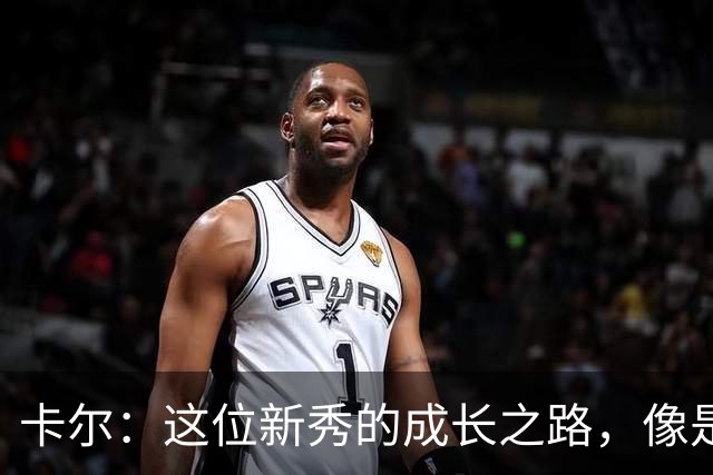 卡尔：这位新秀的成长之路，像是为NBA定制的“铁拳”！